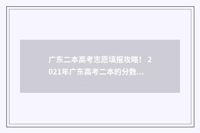 广东二本高考志愿填报攻略！ 2021年广东高考二本的分数线是多少