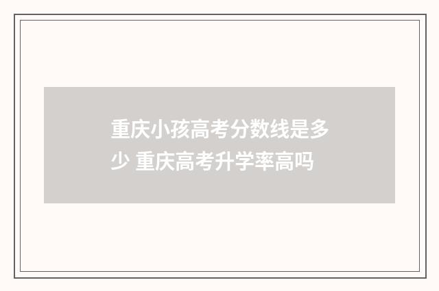 重庆小孩高考分数线是多少 重庆高考升学率高吗
