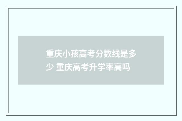 重庆小孩高考分数线是多少 重庆高考升学率高吗