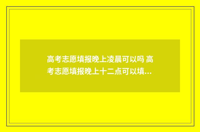 高考志愿填报晚上凌晨可以吗 高考志愿填报晚上十二点可以填吗