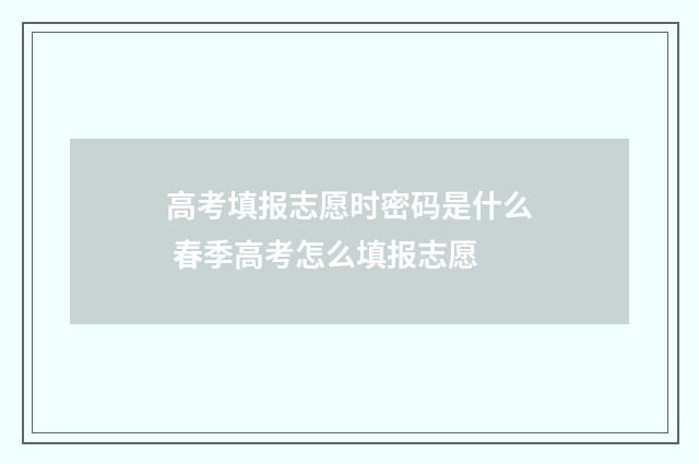 高考填报志愿时密码是什么 春季高考怎么填报志愿