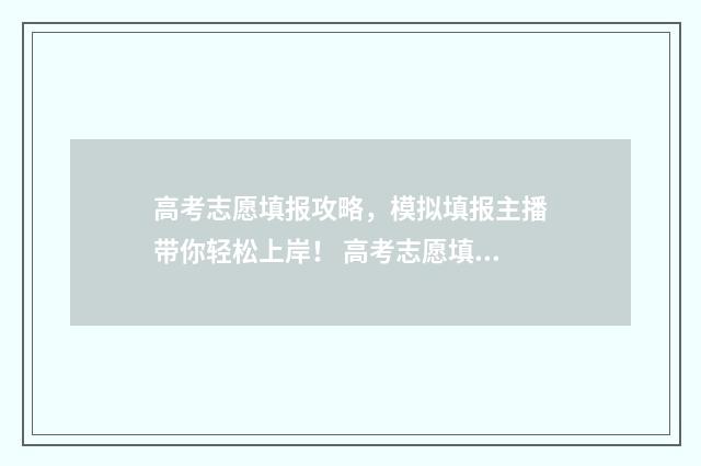 高考志愿填报攻略，模拟填报主播带你轻松上岸！ 高考志愿填报攻略