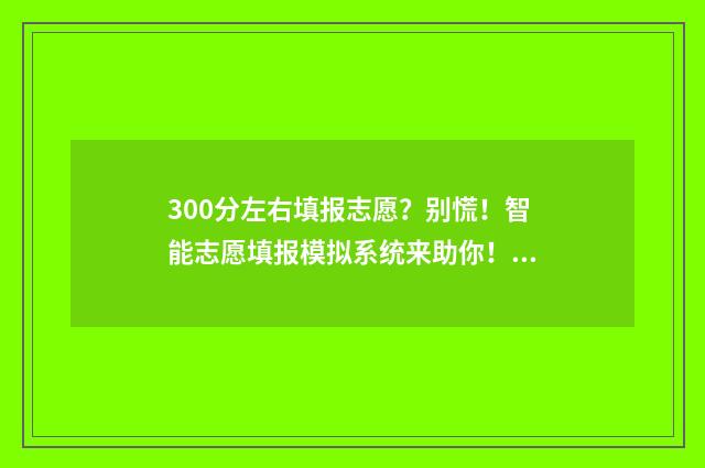 300分左右填报志愿？别慌！智能志愿填报模拟系统来助你！ 300多分可以报什么专业