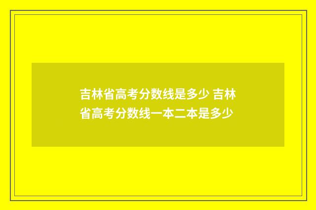 吉林省高考分数线是多少 吉林省高考分数线一本二本是多少
