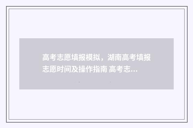 高考志愿填报模拟，湖南高考填报志愿时间及操作指南 高考志愿填报模拟投档什么意思
