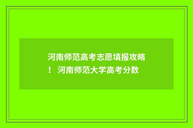 河南师范高考志愿填报攻略！ 河南师范大学高考分数