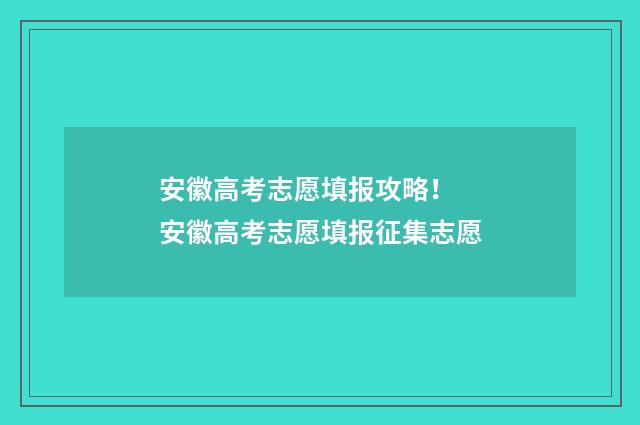 安徽高考志愿填报攻略！ 安徽高考志愿填报征集志愿