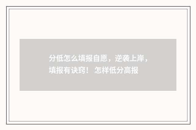 分低怎么填报自愿，逆袭上岸，填报有诀窍！ 怎样低分高报