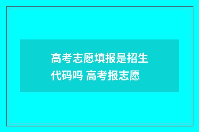 高考志愿填报是招生代码吗 高考报志愿