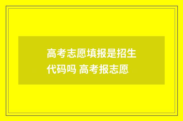 高考志愿填报是招生代码吗 高考报志愿