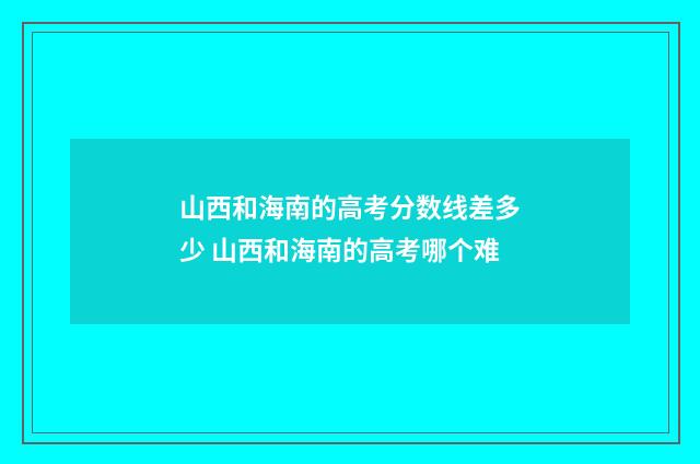 山西和海南的高考分数线差多少 山西和海南的高考哪个难