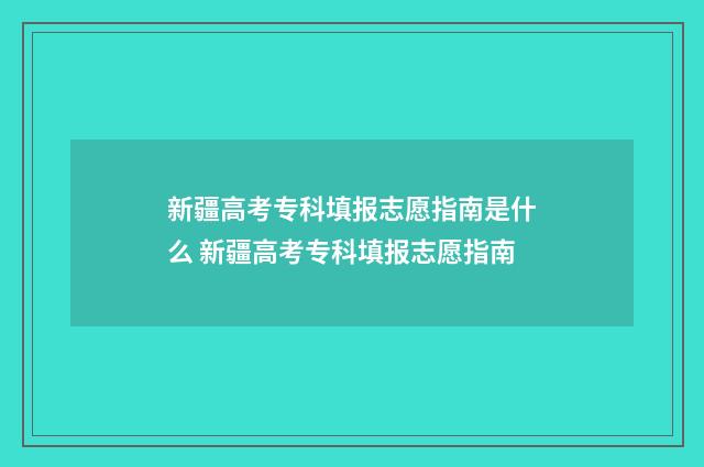 新疆高考专科填报志愿指南是什么 新疆高考专科填报志愿指南