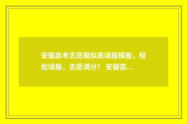安徽高考志愿模拟表填报模板，轻松填报，志愿满分！ 安徽高考志愿模拟填报操作流程视频