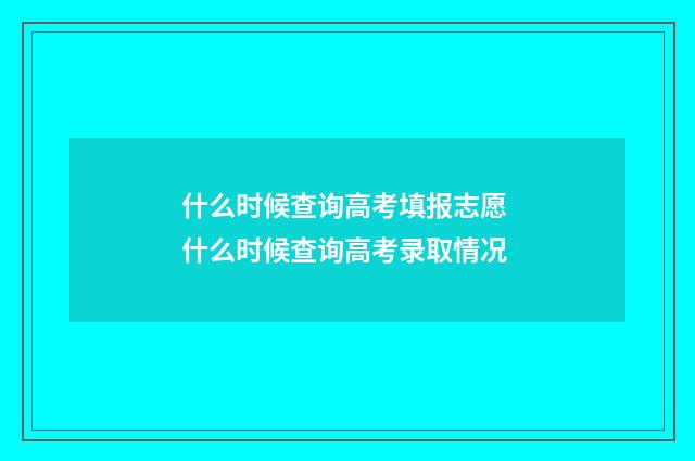 什么时候查询高考填报志愿 什么时候查询高考录取情况