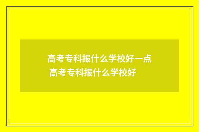高考专科报什么学校好一点 高考专科报什么学校好