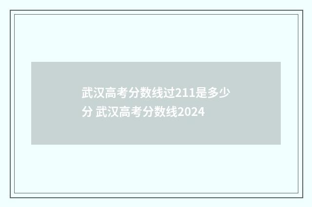 武汉高考分数线过211是多少分 武汉高考分数线2024