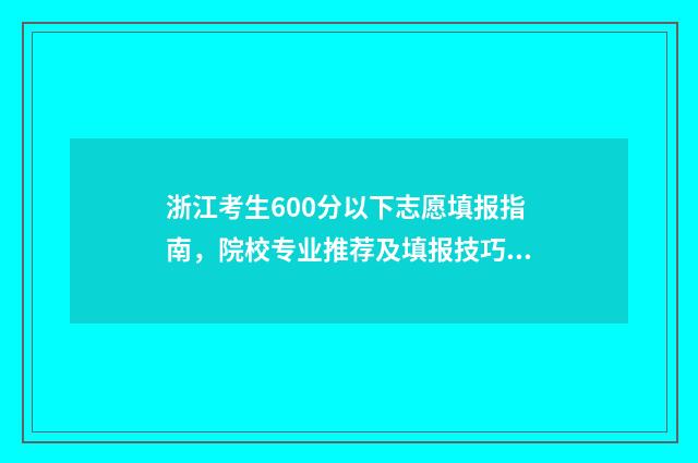 浙江考生600分以下志愿填报指南，院校专业推荐及填报技巧 浙江考生600分以上的学校