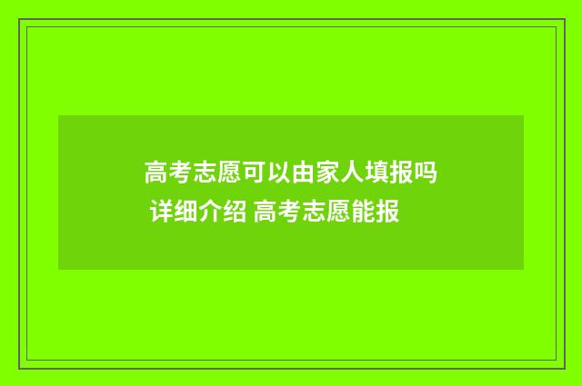 高考志愿可以由家人填报吗 详细介绍 高考志愿能报