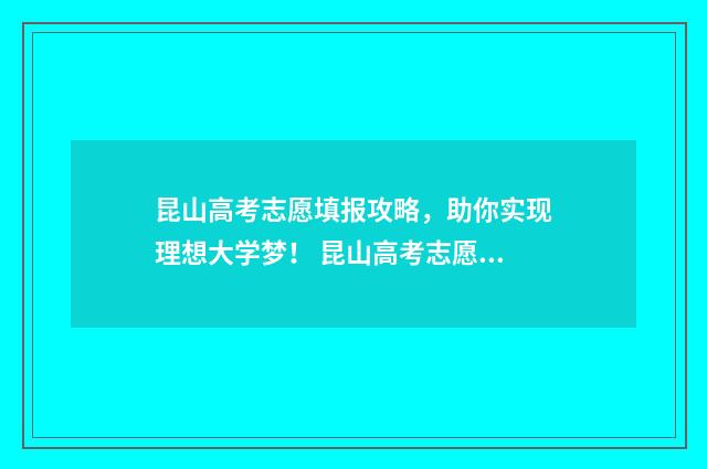 昆山高考志愿填报攻略，助你实现理想大学梦！ 昆山高考志愿填报机构有哪些地方