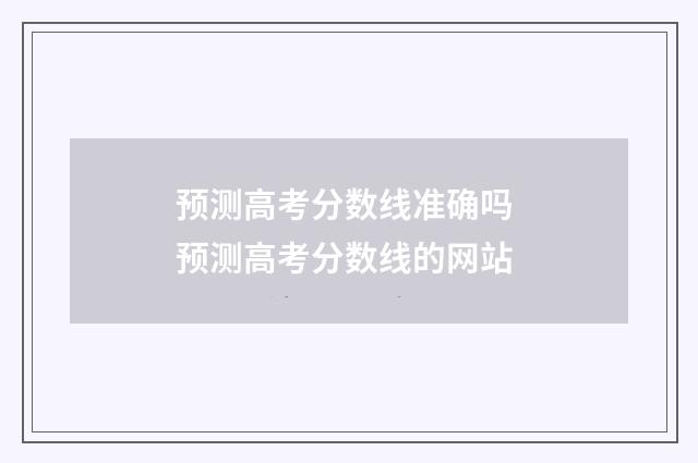预测高考分数线准确吗 预测高考分数线的网站
