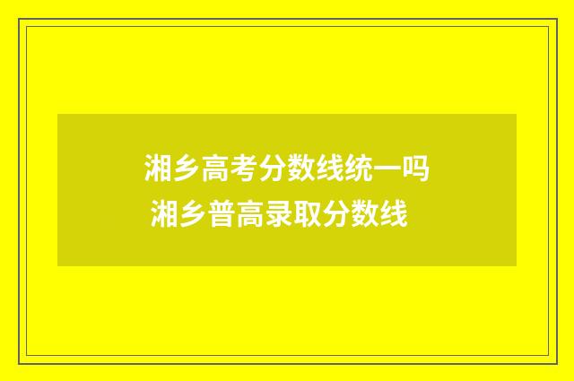 湘乡高考分数线统一吗 湘乡普高录取分数线
