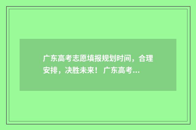 广东高考志愿填报规划时间，合理安排，决胜未来！ 广东高考志愿填报辅助系统