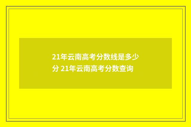 21年云南高考分数线是多少分 21年云南高考分数查询