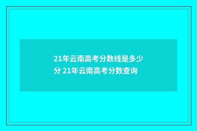 21年云南高考分数线是多少分 21年云南高考分数查询