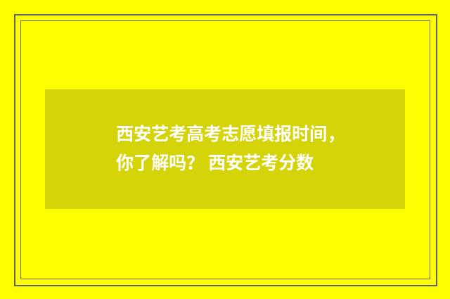 西安艺考高考志愿填报时间，你了解吗？ 西安艺考分数
