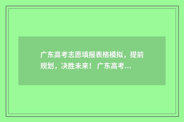 广东高考志愿填报表格模拟，提前规划，决胜未来！ 广东高考志愿填报专科时间