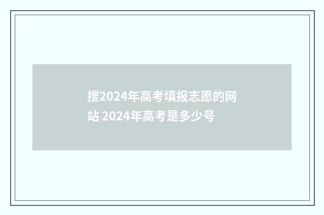 搜2024年高考填报志愿的网站 2024年高考是多少号