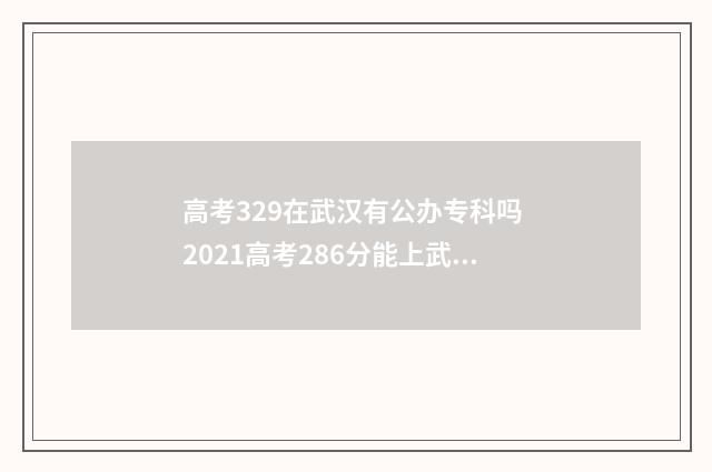 高考329在武汉有公办专科吗 2021高考286分能上武汉哪些学校