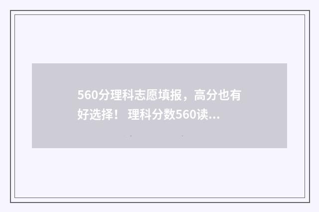 560分理科志愿填报，高分也有好选择！ 理科分数560读什么大学