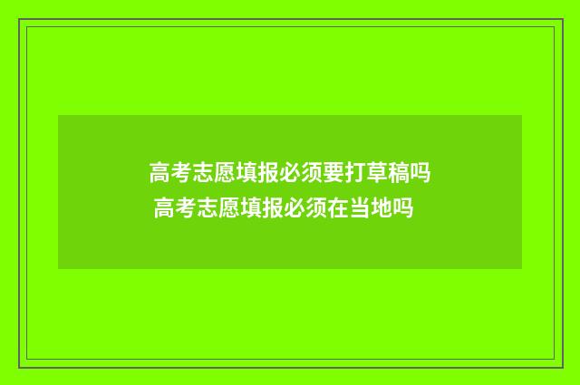 高考志愿填报必须要打草稿吗 高考志愿填报必须在当地吗