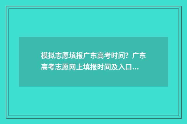 模拟志愿填报广东高考时间？广东高考志愿网上填报时间及入口 模拟志愿填报流程视频
