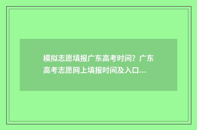 模拟志愿填报广东高考时间？广东高考志愿网上填报时间及入口 模拟志愿填报流程视频