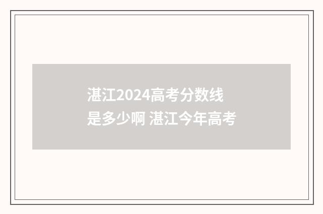 湛江2024高考分数线是多少啊 湛江今年高考