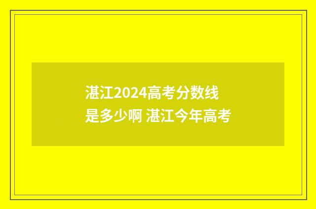 湛江2024高考分数线是多少啊 湛江今年高考