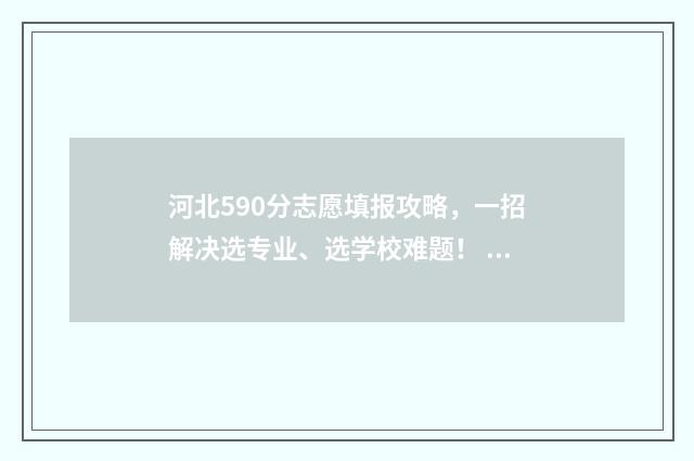 河北590分志愿填报攻略，一招解决选专业、选学校难题！ 河北2020年590分上什么大学