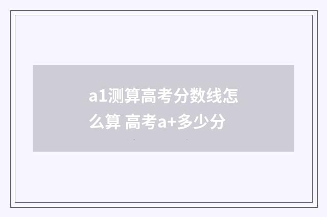 a1测算高考分数线怎么算 高考a+多少分