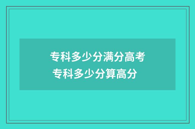 专科多少分满分高考 专科多少分算高分