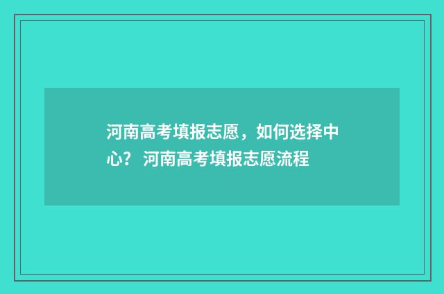 河南高考填报志愿，如何选择中心？ 河南高考填报志愿流程