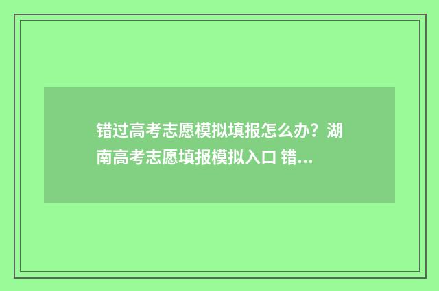 错过高考志愿模拟填报怎么办？湖南高考志愿填报模拟入口 错过高考志愿模拟填报怎么办啊