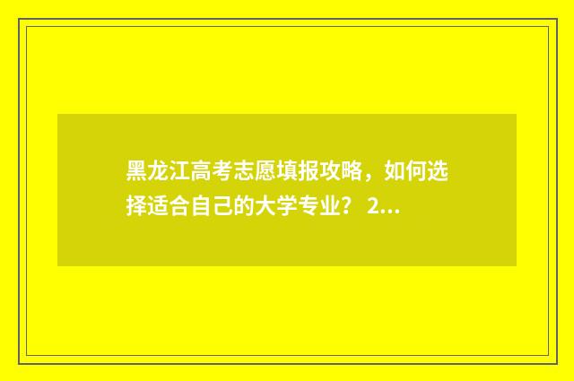 黑龙江高考志愿填报攻略，如何选择适合自己的大学专业？ 2024黑龙江省单招学校