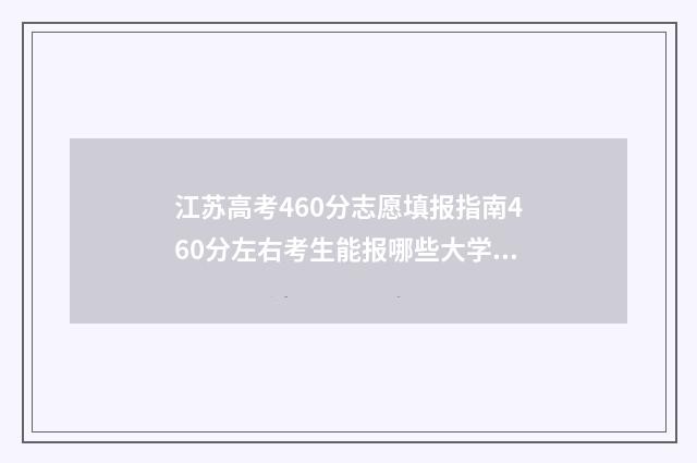 江苏高考460分志愿填报指南460分左右考生能报哪些大学？ 江苏高考460分能上什么学校