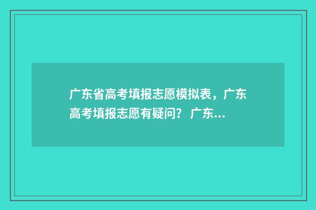 广东省高考填报志愿模拟表，广东高考填报志愿有疑问？ 广东省高考填报志愿时间