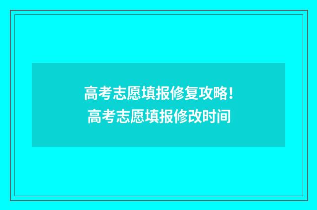 高考志愿填报修复攻略！ 高考志愿填报修改时间