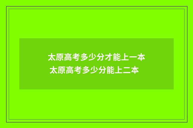 太原高考多少分才能上一本 太原高考多少分能上二本
