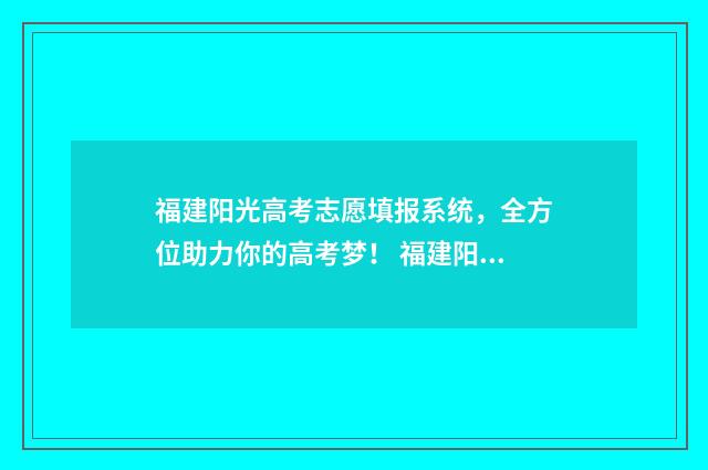福建阳光高考志愿填报系统，全方位助力你的高考梦！ 福建阳光高考志愿网