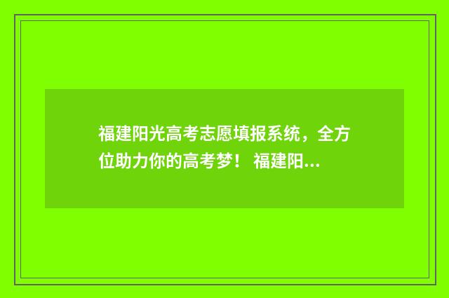 福建阳光高考志愿填报系统，全方位助力你的高考梦！ 福建阳光高考志愿网